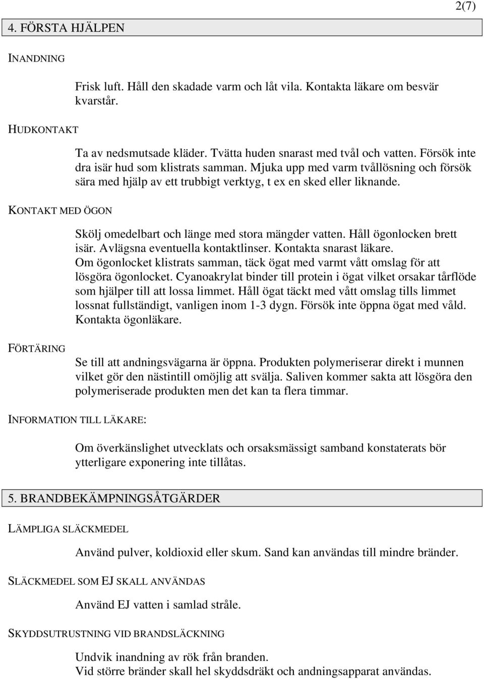 KONTAKT MED ÖGON Skölj omedelbart och länge med stora mängder vatten. Håll ögonlocken brett isär. Avlägsna eventuella kontaktlinser. Kontakta snarast läkare.