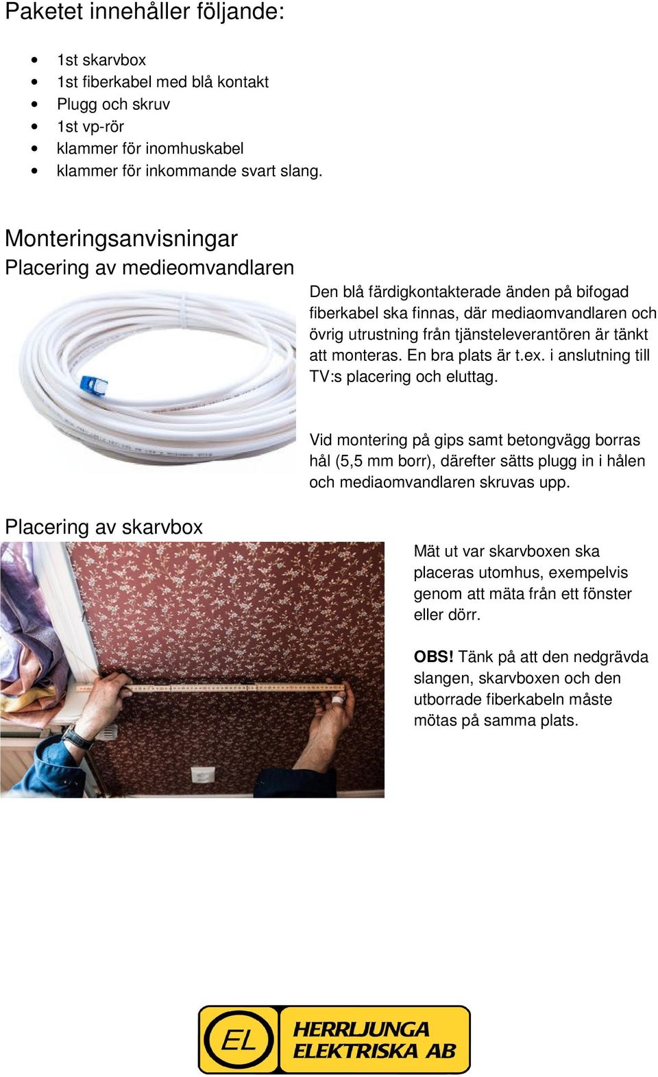 monteras. En bra plats är t.ex. i anslutning till TV:s placering och eluttag.