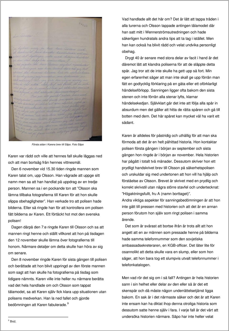 Men han kan också ha blivit rädd och velat undvika personligt obehag. Drygt 40 år senare med stora delar av facit i hand är det däremot lätt att klandra poliserna för att de släppte detta spår.
