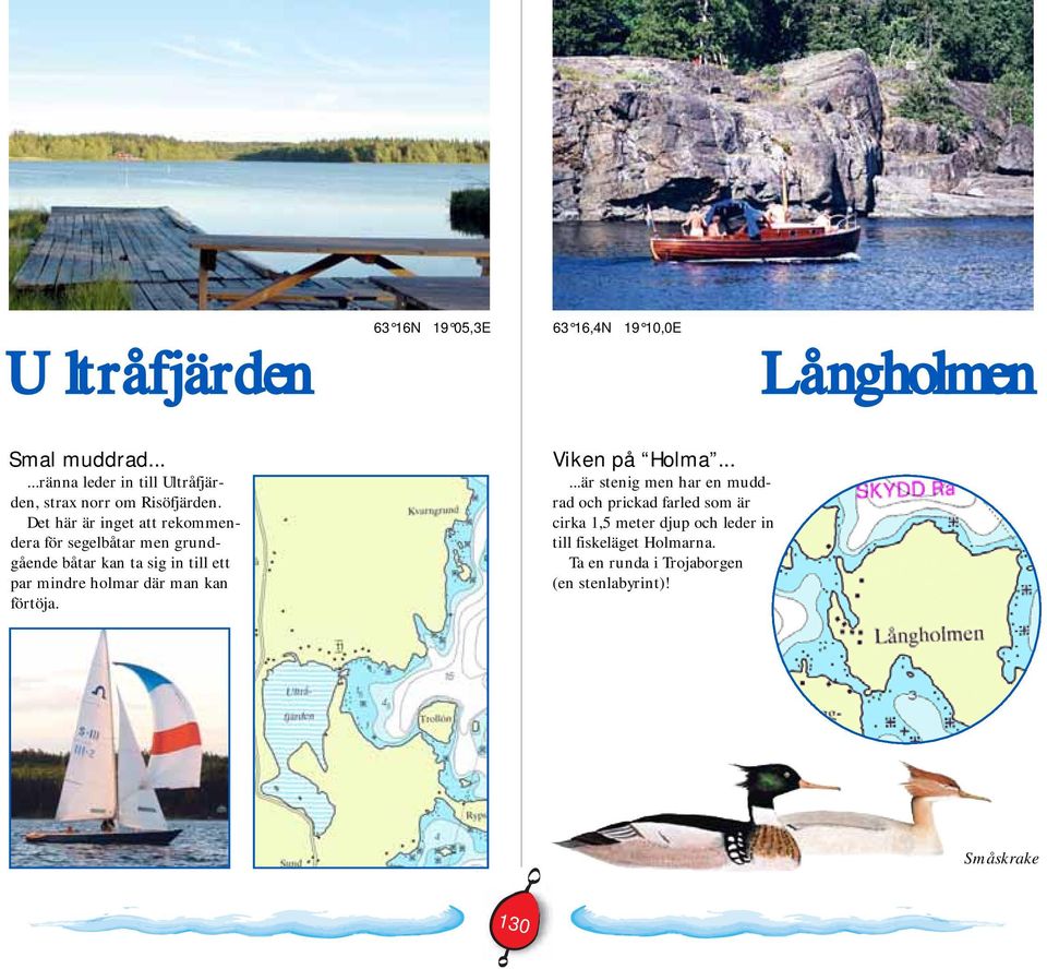 Det här är inget att rekommendera för segelbåtar men grundgående båtar kan ta sig in till ett par mindre holmar där