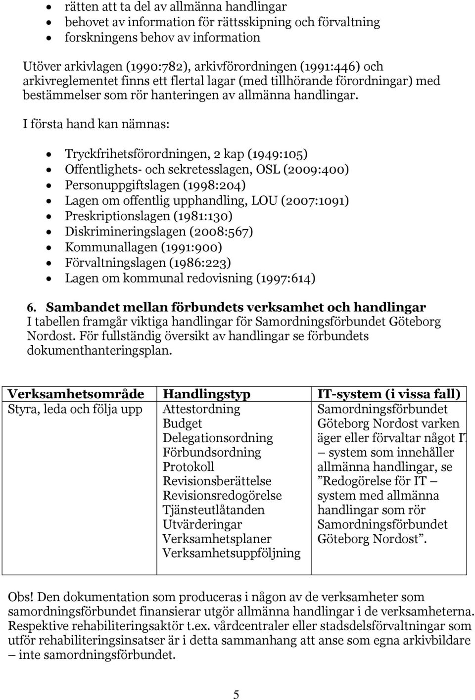 I första hand kan nämnas: Tryckfrihetsförordningen, 2 kap (1949:105) Offentlighets och sekretesslagen, OSL (2009:400) Personuppgiftslagen (1998:204) Lagen om offentlig upphandling, LOU (2007:1091)