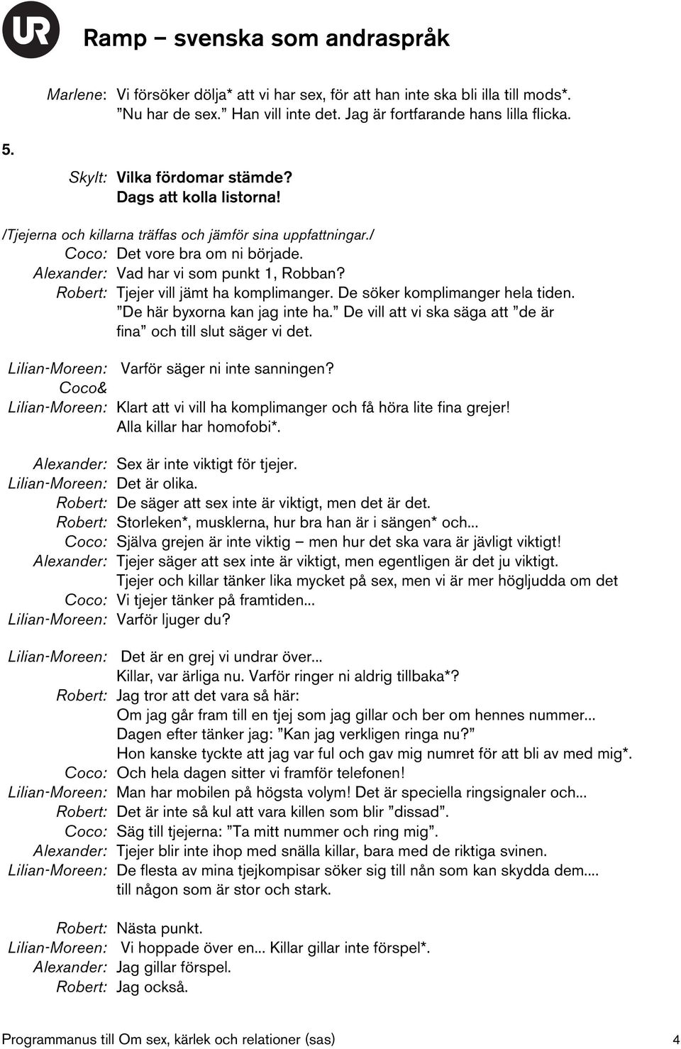 Robert: Tjejer vill jämt ha komplimanger. De söker komplimanger hela tiden. De här byxorna kan jag inte ha. De vill att vi ska säga att de är fina och till slut säger vi det.