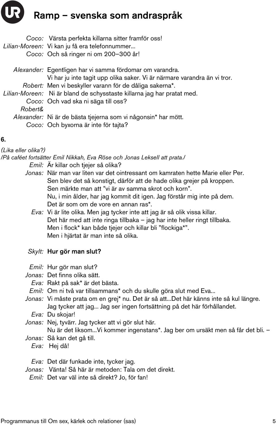 Coco: Och vad ska ni säga till oss? Robert& Alexander: Ni är de bästa tjejerna som vi någonsin* har mött. Coco: Och byxorna är inte för tajta? 6. (Lika eller olika?