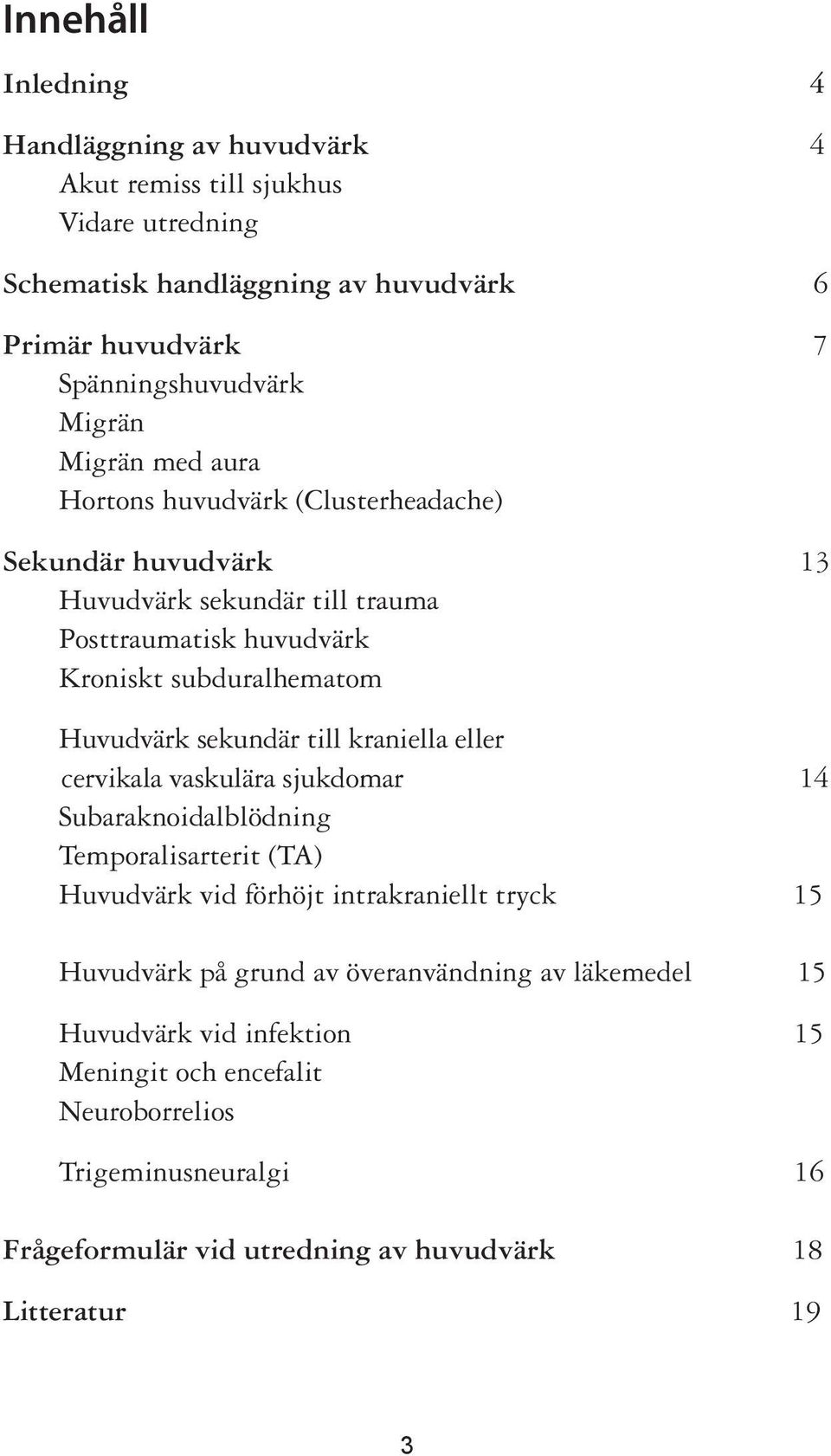 sekundär till kraniella eller cervikala vaskulära sjukdomar 14 Subaraknoidalblödning Temporalisarterit (TA) Huvudvärk vid förhöjt intrakraniellt tryck 15 Huvudvärk på grund