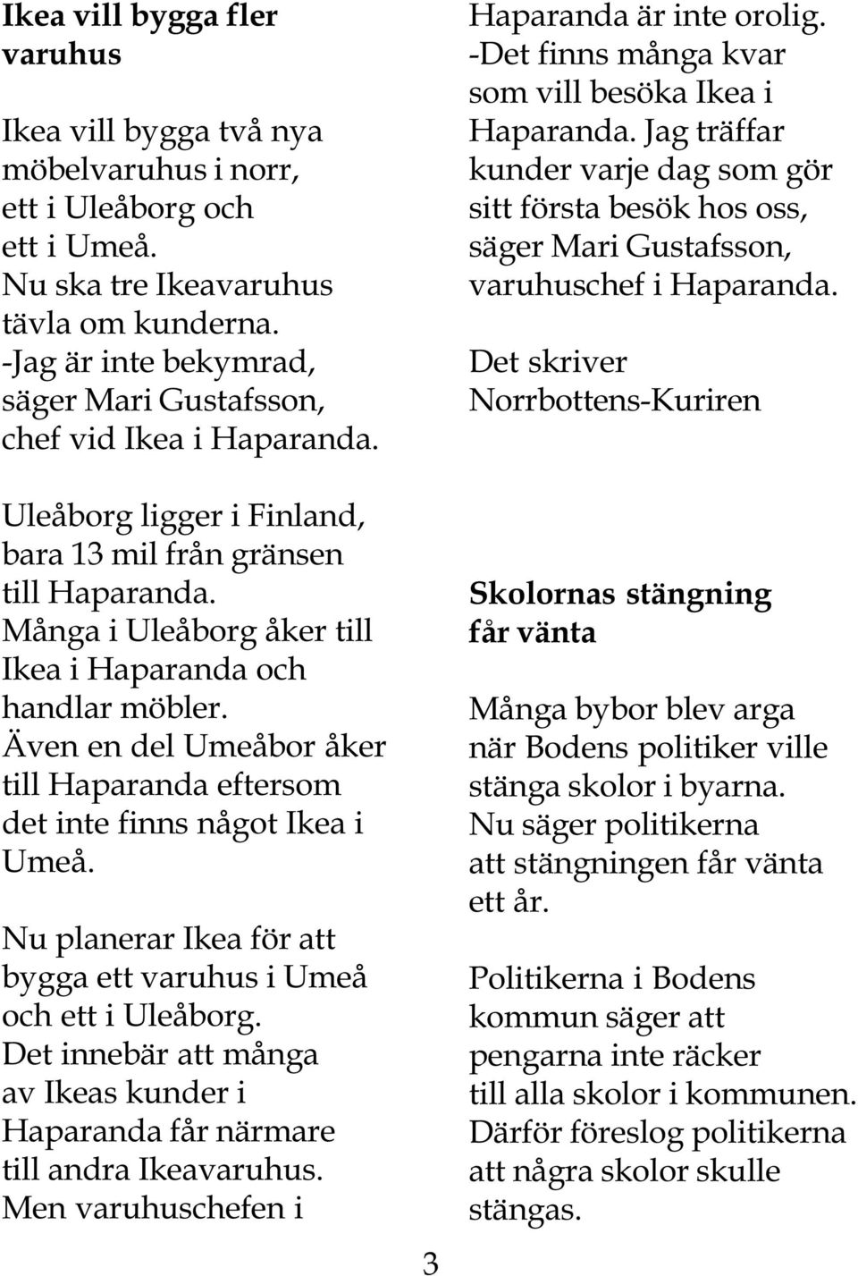 Många i Uleåborg åker till Ikea i Haparanda och handlar möbler. Även en del Umeåbor åker till Haparanda eftersom det inte finns något Ikea i Umeå.