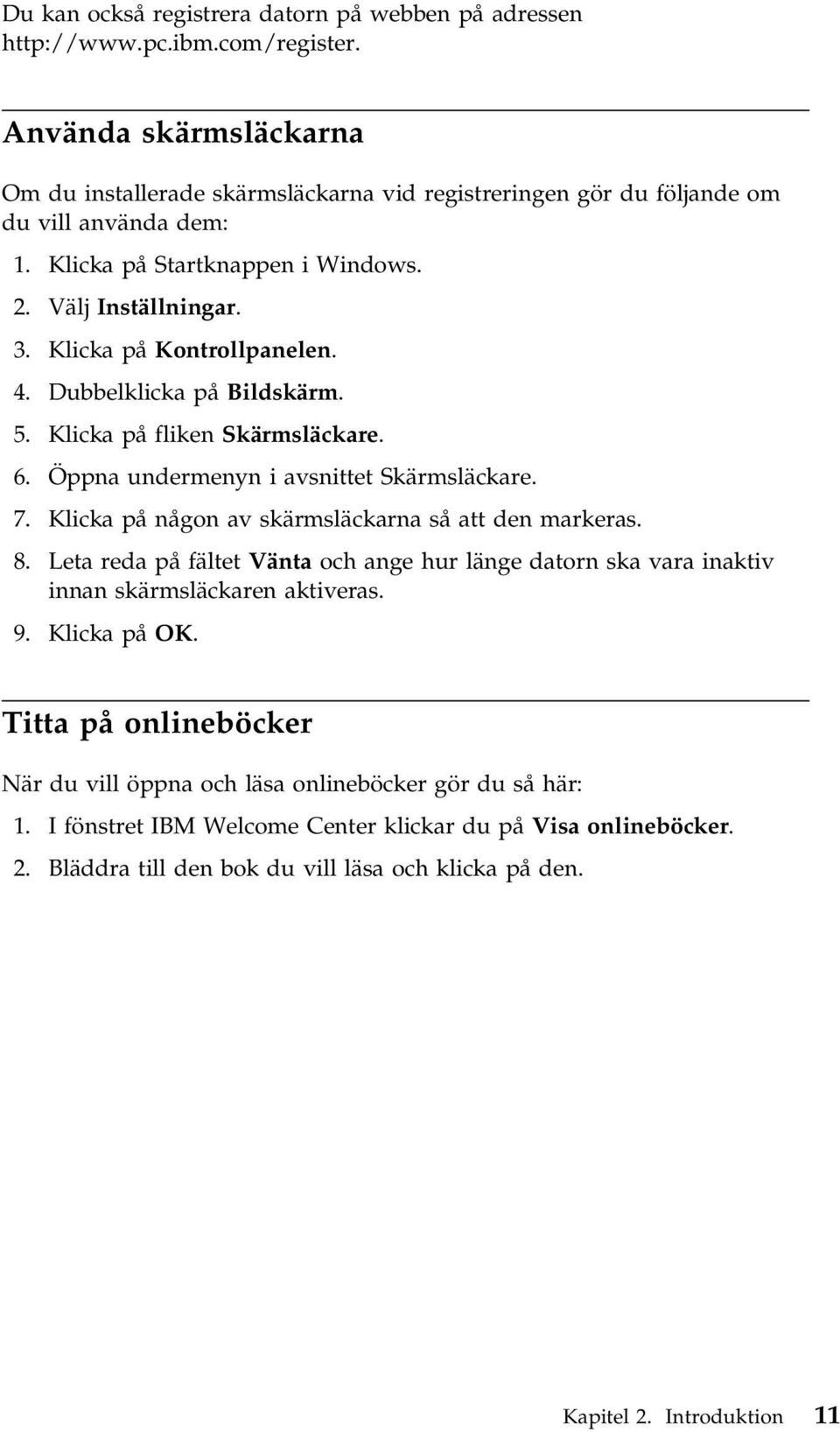 Klicka på Kontrollpanelen. 4. Dubbelklicka på Bildskärm. 5. Klicka på fliken Skärmsläckare. 6. Öppna undermenyn i avsnittet Skärmsläckare. 7. Klicka på någon av skärmsläckarna så att den markeras. 8.