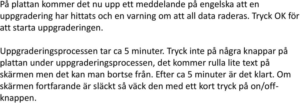 Tryck inte på några knappar på plattan under uppgraderingsprocessen, det kommer rulla lite text på skärmen men det