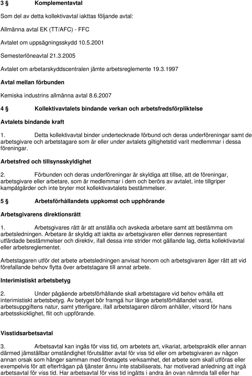 Detta kollektivavtal binder undertecknade förbund och deras underföreningar samt de arbetsgivare och arbetstagare som är eller under avtalets giltighetstid varit medlemmar i dessa föreningar.