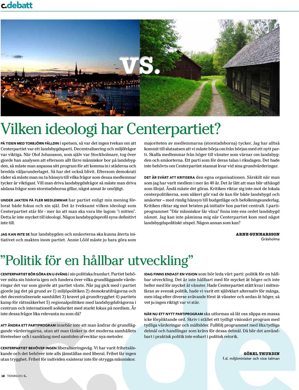 Så h det också blivit. Eftesom demokti åde så måste mn nu t hänsyn till vilk fågo som dess medlemm tycke ä viktigst.