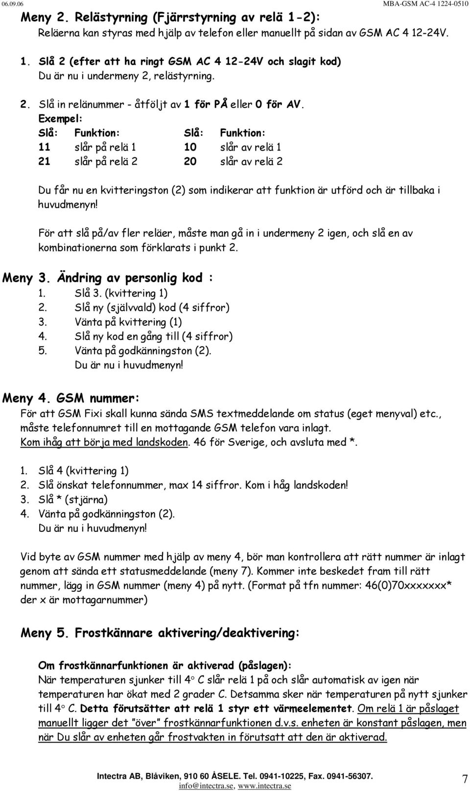 Exempel: Slå: Funktion: Slå: Funktion: 11 slår på relä 1 10 slår av relä 1 21 slår på relä 2 20 slår av relä 2 Du får nu en kvitteringston (2) som indikerar att funktion är utförd och är tillbaka i