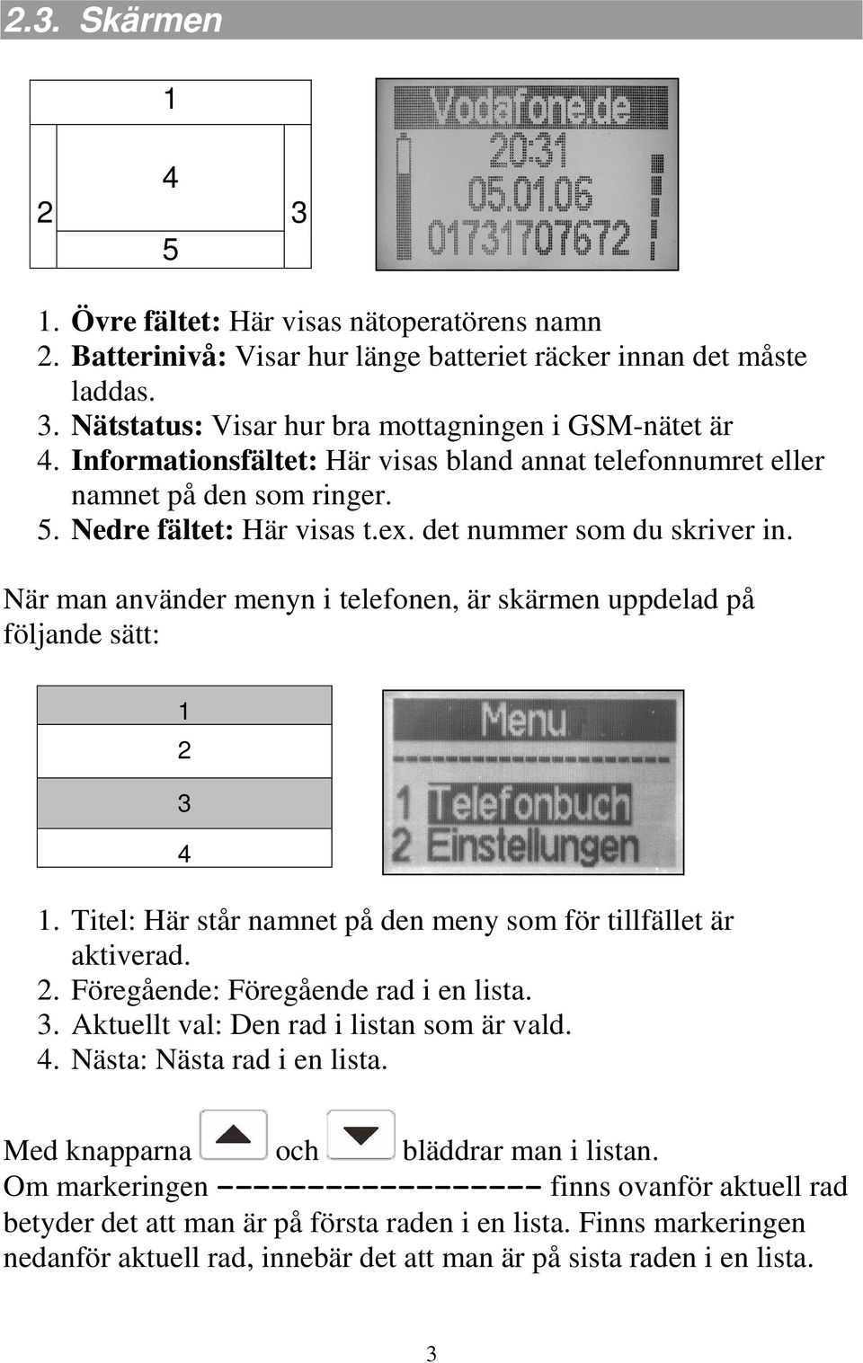 När man använder menyn i telefonen, är skärmen uppdelad på följande sätt: 1 2 3 4 1. Titel: Här står namnet på den meny som för tillfället är aktiverad. 2. Föregående: Föregående rad i en lista. 3. Aktuellt val: Den rad i listan som är vald.