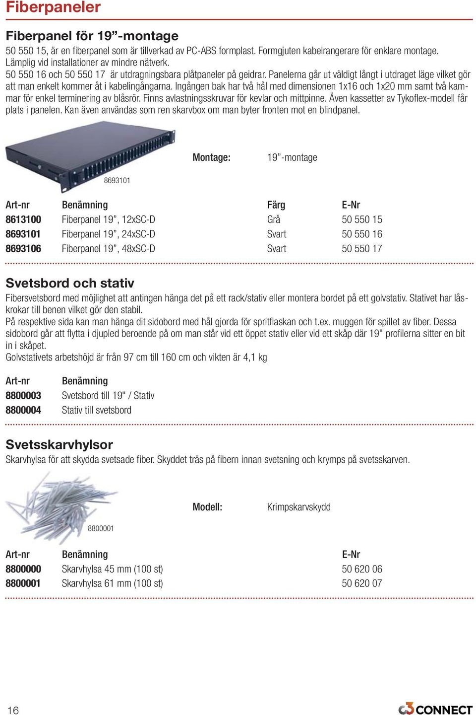 Ingången bak har två hål med dimensionen 1x16 och 1x20 mm samt två kammar för enkel terminering av blåsrör. Finns avlastningsskruvar för kevlar och mittpinne.