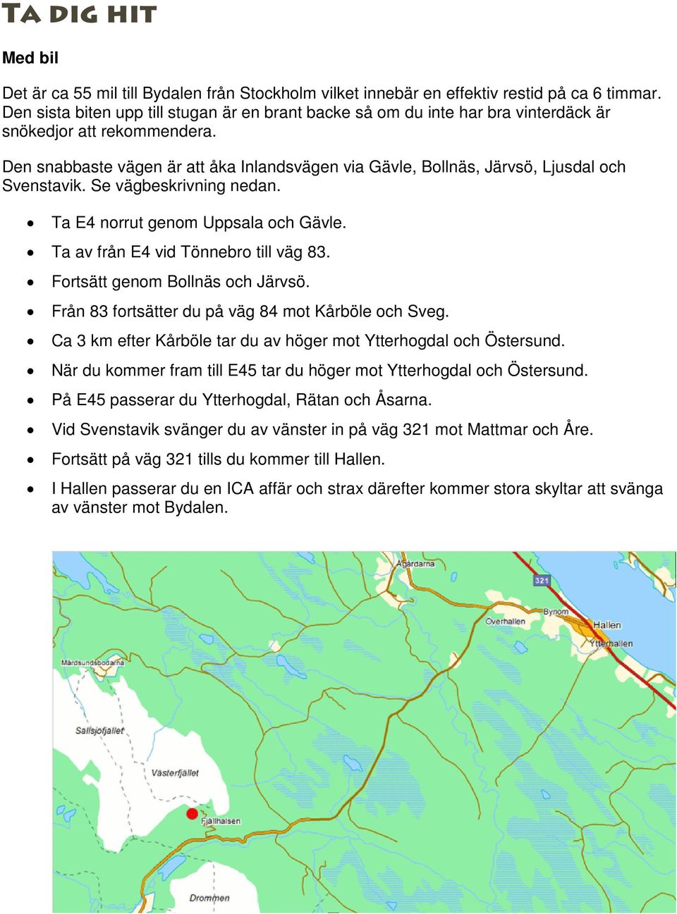 Den snabbaste vägen är att åka Inlandsvägen via Gävle, Bollnäs, Järvsö, Ljusdal och Svenstavik. Se vägbeskrivning nedan. Ta E4 norrut genom Uppsala och Gävle. Ta av från E4 vid Tönnebro till väg 83.