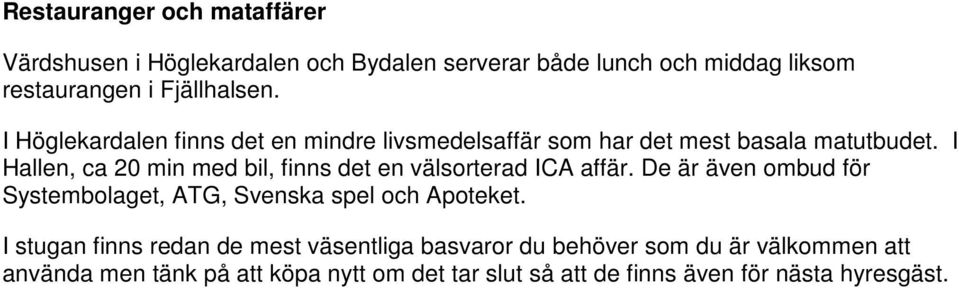 I Hallen, ca 20 min med bil, finns det en välsorterad ICA affär. De är även ombud för Systembolaget, ATG, Svenska spel och Apoteket.