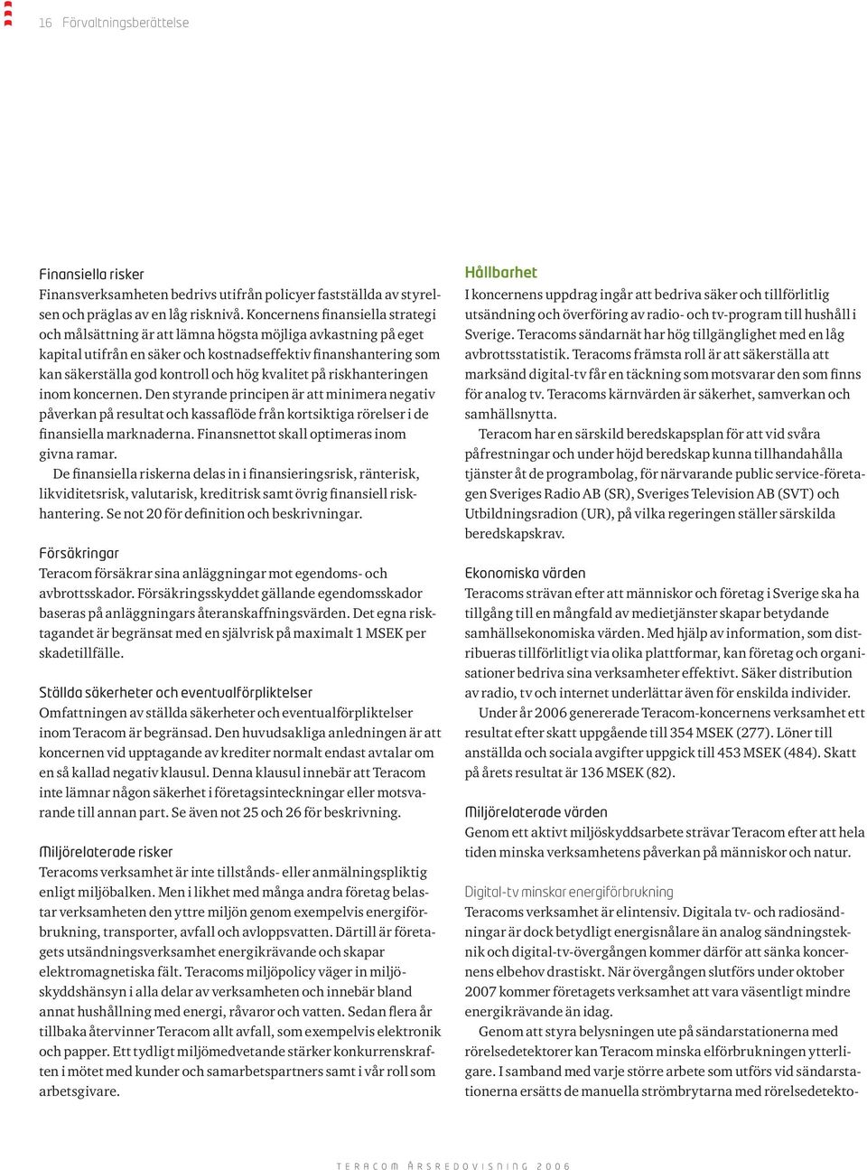 på riskhanteringen inom koncernen. Den styrande principen är att minimera negativ påverkan på resultat och kassaflöde från kortsiktiga rörelser i de finansiella marknaderna.