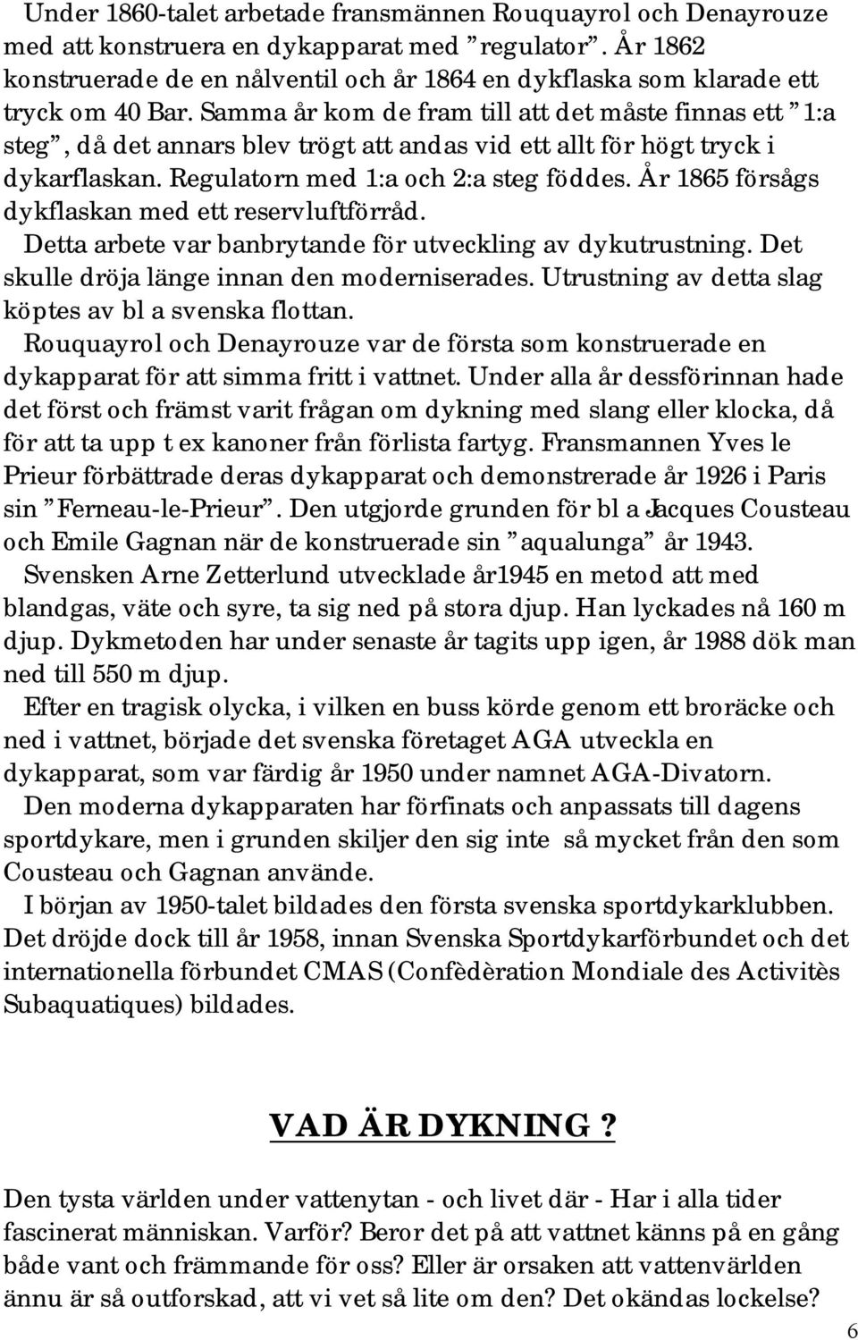 Samma år kom de fram till att det måste finnas ett 1:a steg, då det annars blev trögt att andas vid ett allt för högt tryck i dykarflaskan. Regulatorn med 1:a och 2:a steg föddes.