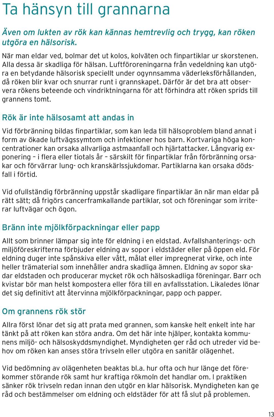 Luftföroreningarna från vedeldning kan utgöra en betydande hälsorisk speciellt under ogynnsamma väderleksförhållanden, då röken blir kvar och snurrar runt i grannskapet.