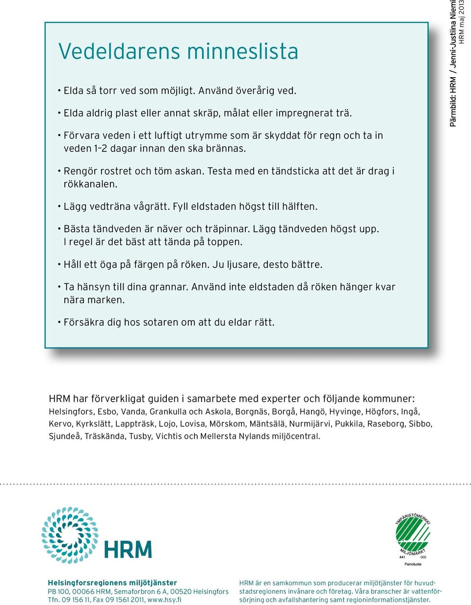 Testa med en tändsticka att det är drag i rökkanalen. Lägg vedträna vågrätt. Fyll eldstaden högst till hälften. Bästa tändveden är näver och träpinnar. Lägg tändveden högst upp.