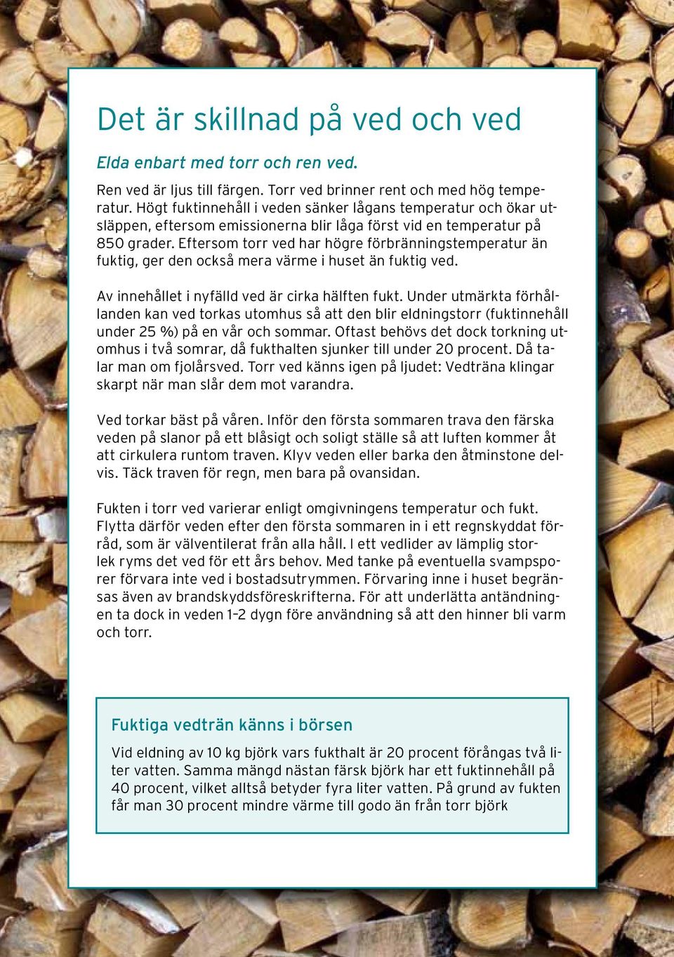 Eftersom torr ved har högre förbränningstemperatur än fuktig, ger den också mera värme i huset än fuktig ved. Av innehållet i nyfälld ved är cirka hälften fukt.