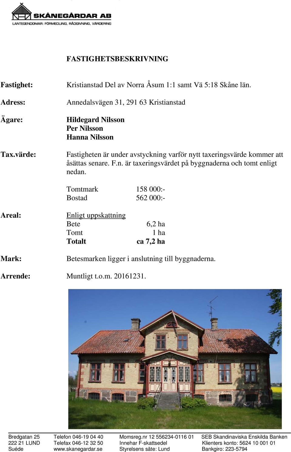 Tomtmark 158 000:- Bostad 562 000:- Areal: Enligt uppskattning Bete Tomt Totalt 6,2 ha 1 ha ca 7,2 ha Mark: Betesmarken ligger i anslutning till byggnaderna. Arrende: Muntligt t.o.m. 20161231.