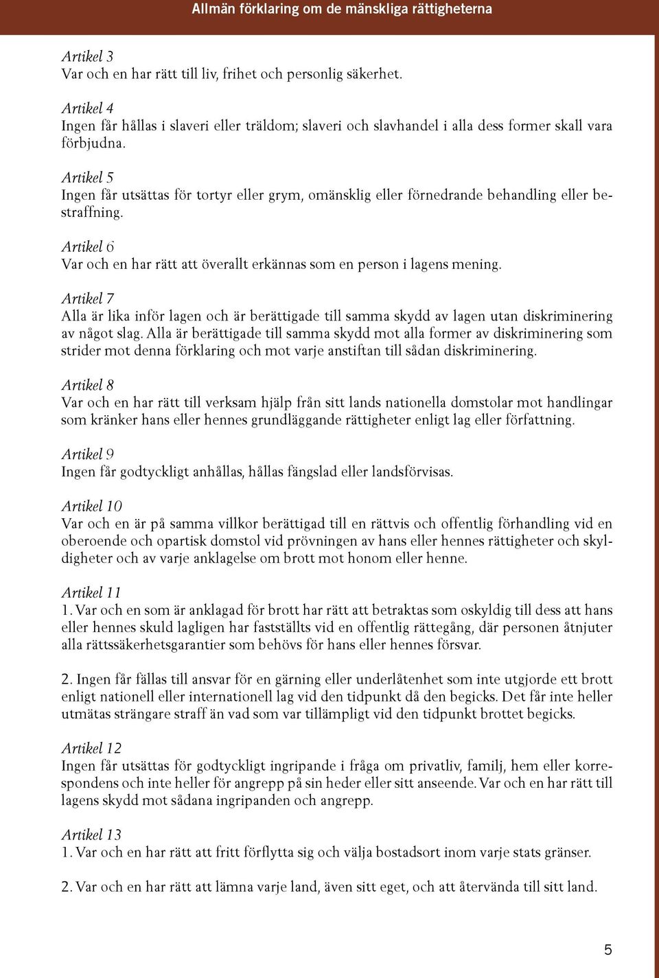 Artikel 5 Ingen får utsättas för tortyr eller grym, omänsklig eller förnedrande behandling eller bestraffning. Artikel 6 Var och en har rätt att överallt erkännas som en person i lagens mening.