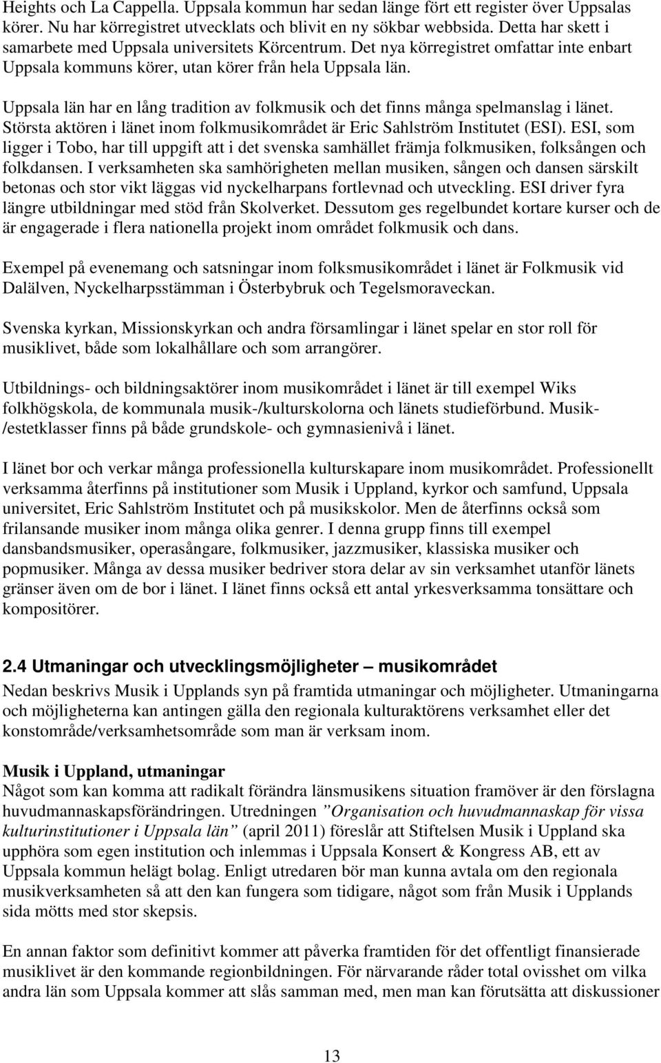 Uppsala län har en lång tradition av folkmusik och det finns många spelmanslag i länet. Största aktören i länet inom folkmusikområdet är Eric Sahlström Institutet (ESI).