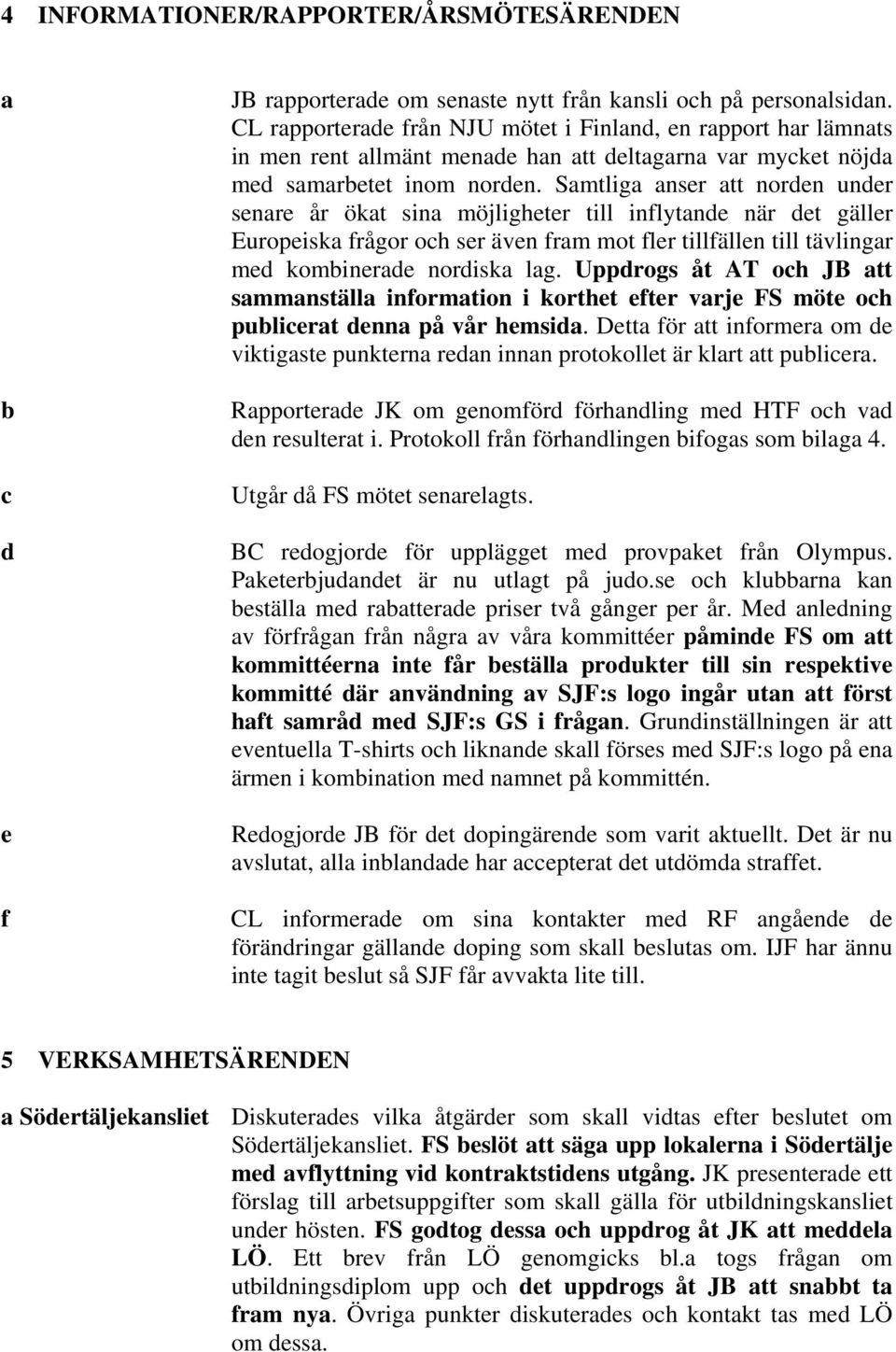 Samtliga anser att norden under senare år ökat sina möjligheter till inflytande när det gäller Europeiska frågor och ser även fram mot fler tillfällen till tävlingar med kombinerade nordiska lag.