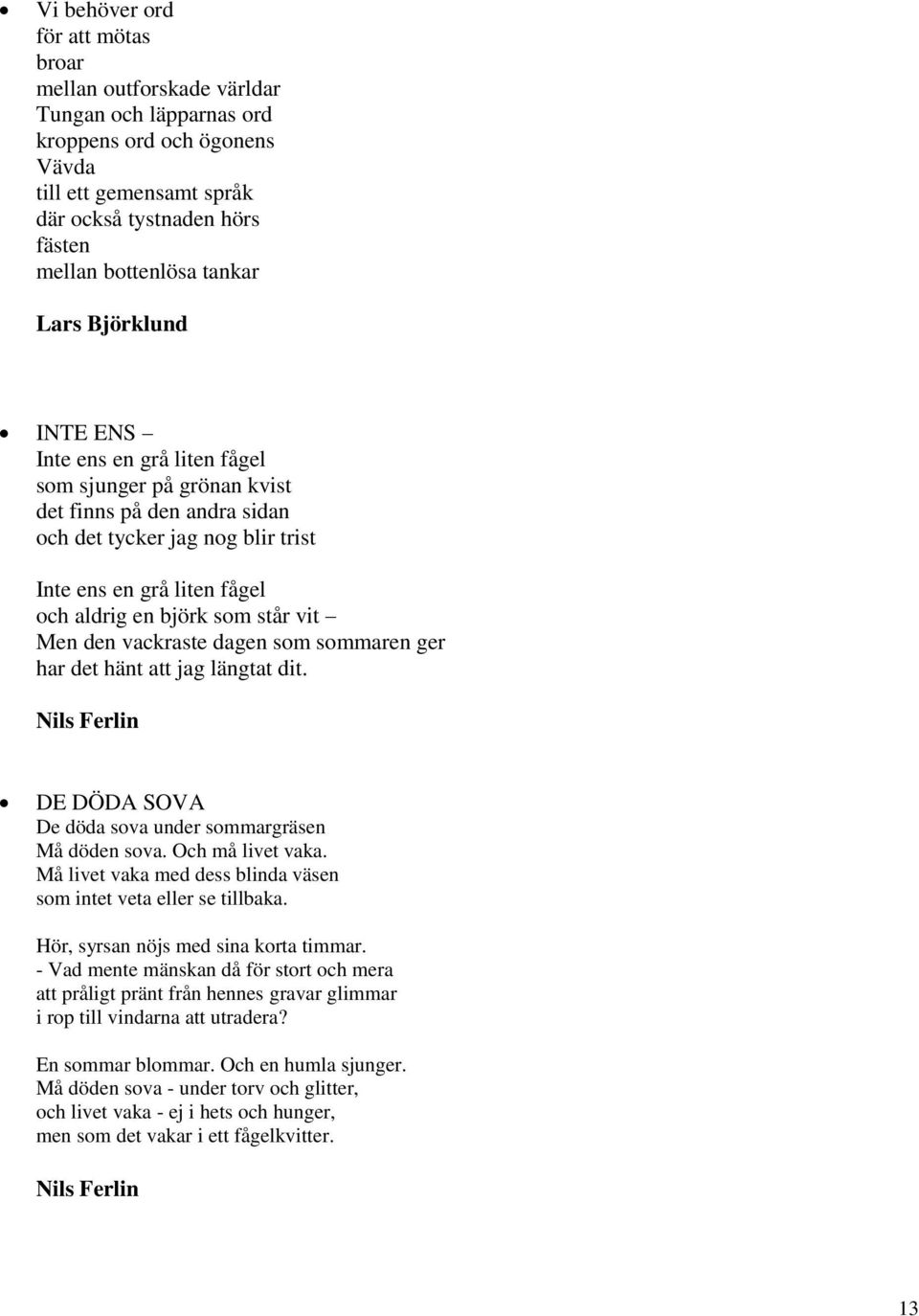 vit Men den vackraste dagen som sommaren ger har det hänt att jag längtat dit. Nils Ferlin DE DÖDA SOVA De döda sova under sommargräsen Må döden sova. Och må livet vaka.