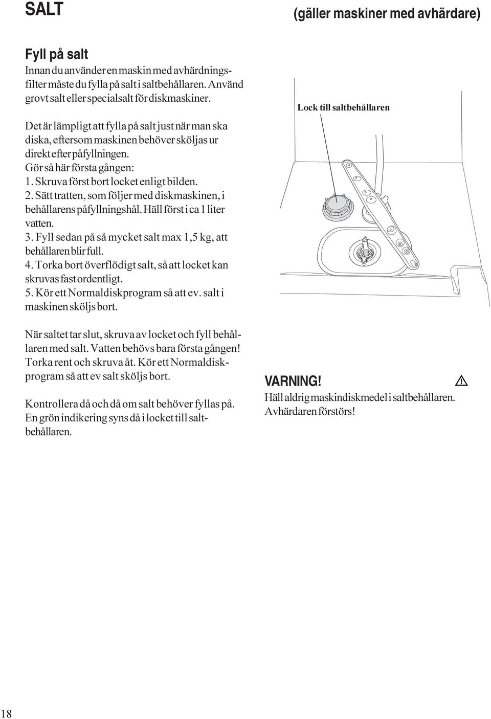 Sätt tratten, som följer med diskmaskinen, i behållarens påfyllningshål. Häll först i ca 1 liter vatten. 3. Fyll sedan på så mycket salt max 1,5 kg, att behållaren blir full. 4.