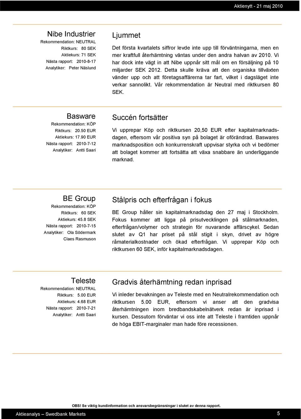 Detta skulle kräva att den organiska tillväxten vänder upp och att företagsaffärerna tar fart, vilket i dagsläget inte verkar sannolikt. Vår rekommendation är Neutral med riktkursen 80 SEK.