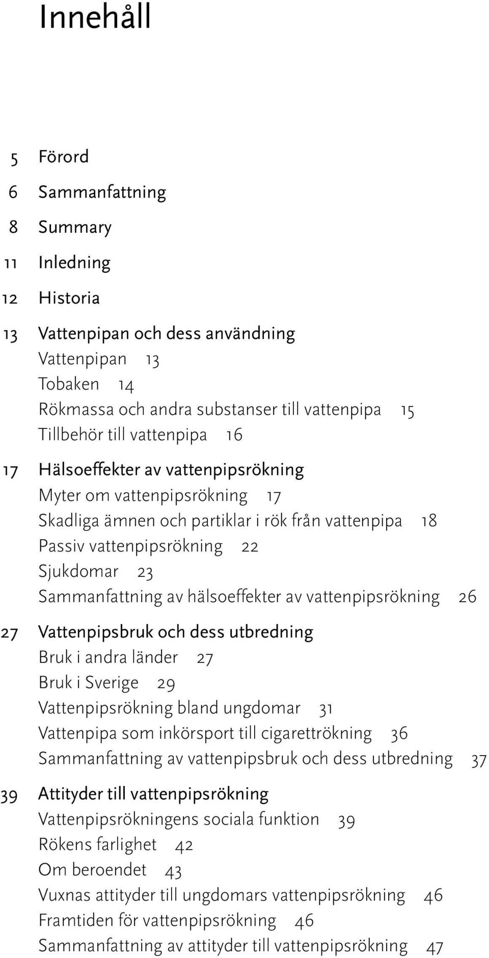 hälsoeffekter av vattenpipsrökning 26 27 Vattenpipsbruk och dess utbredning Bruk i andra länder 27 Bruk i Sverige 29 Vattenpipsrökning bland ungdomar 31 Vattenpipa som inkörsport till cigarettrökning