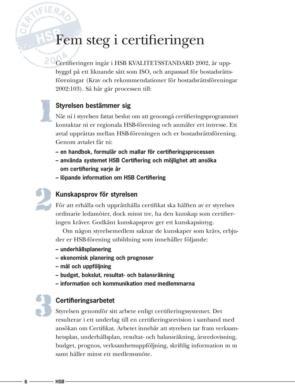 Så här går processen till: 1Styrelsen bestämmer sig När ni i styrelsen fattat beslut om att genomgå certifieringsprogrammet kontaktar ni er regionala HSB-förening och anmäler ert intresse.