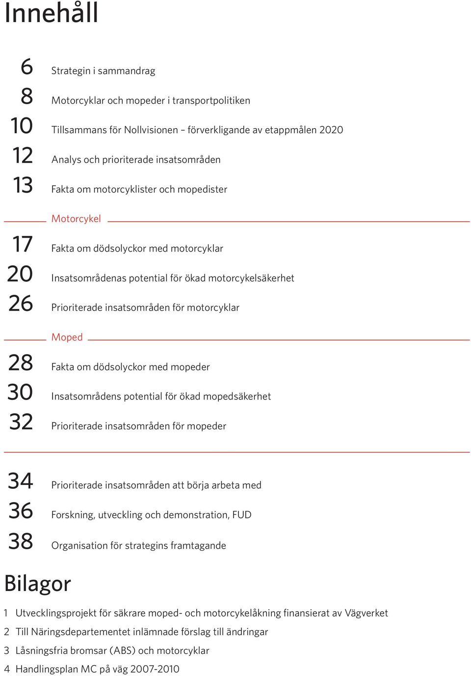 om dödsolyckor med mopeder 30 Insatsområdens potential för ökad mopedsäkerhet 32 Prioriterade insatsområden för mopeder Moped 34 Prioriterade insatsområden att börja arbeta med 36 Forskning,