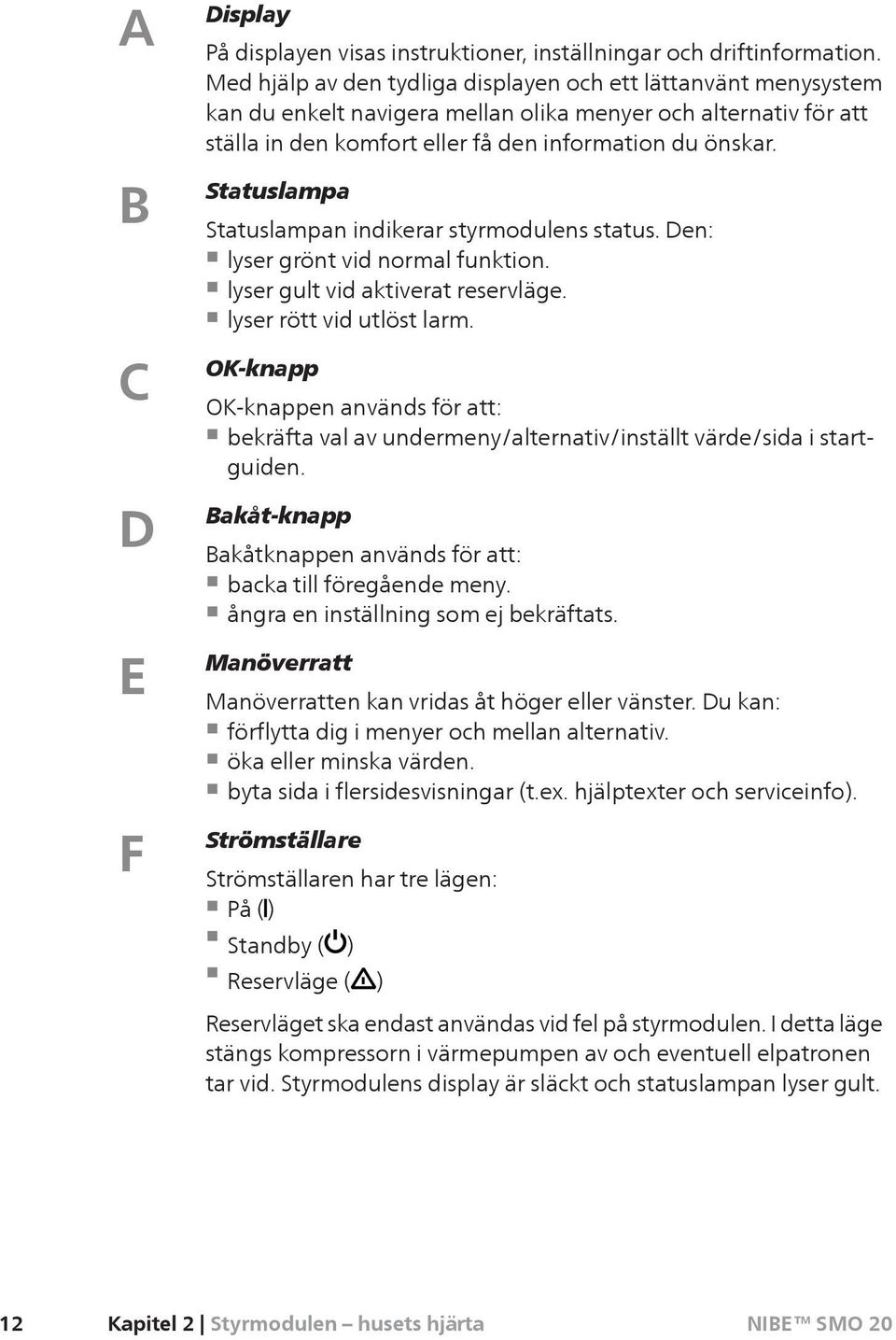 Statuslampa Statuslampan indikerar styrmodulens status. Den: lyser grönt vid normal funktion. lyser gult vid aktiverat reservläge. lyser rött vid utlöst larm.