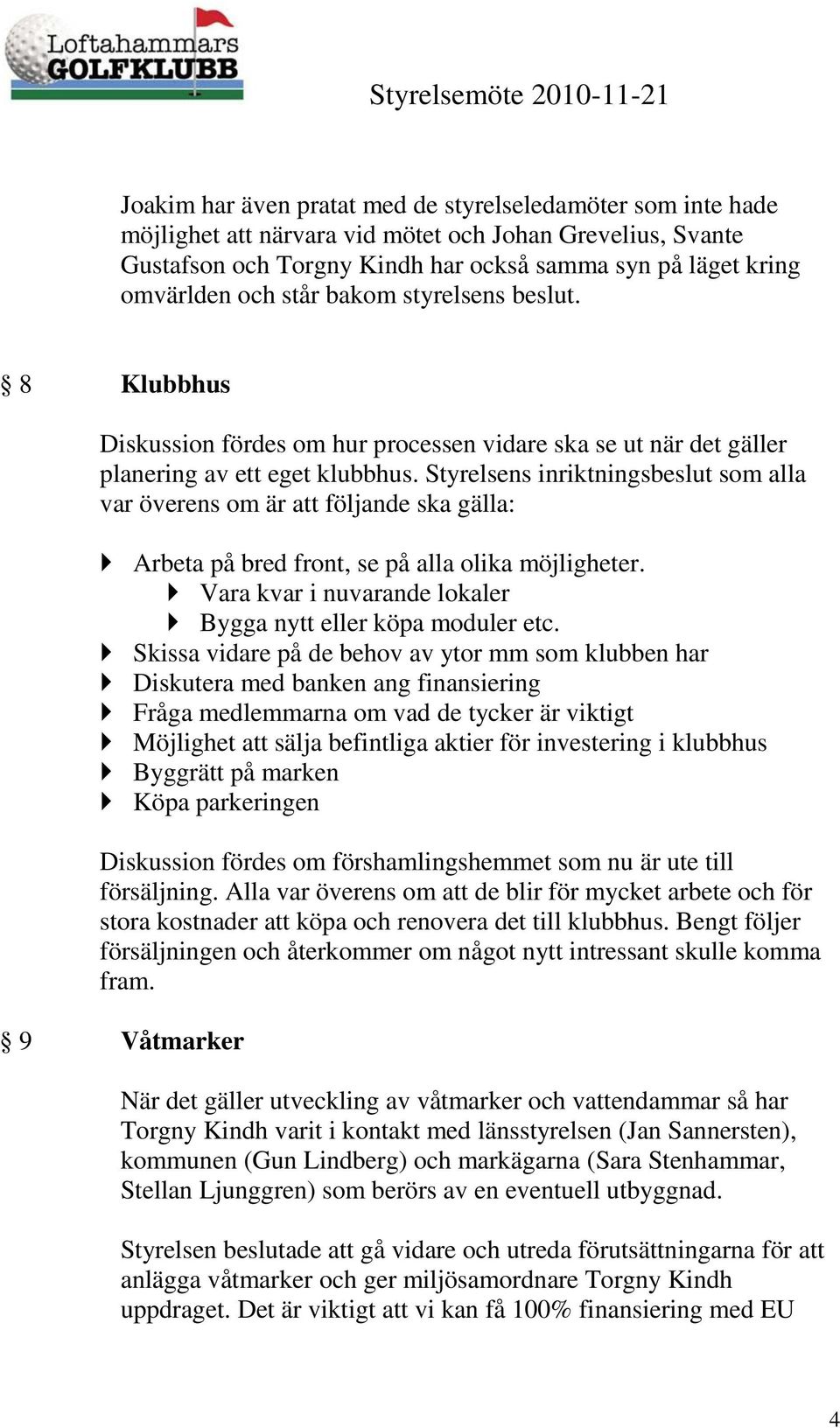 Styrelsens inriktningsbeslut som alla var överens om är att följande ska gälla: Arbeta på bred front, se på alla olika möjligheter. Vara kvar i nuvarande lokaler Bygga nytt eller köpa moduler etc.