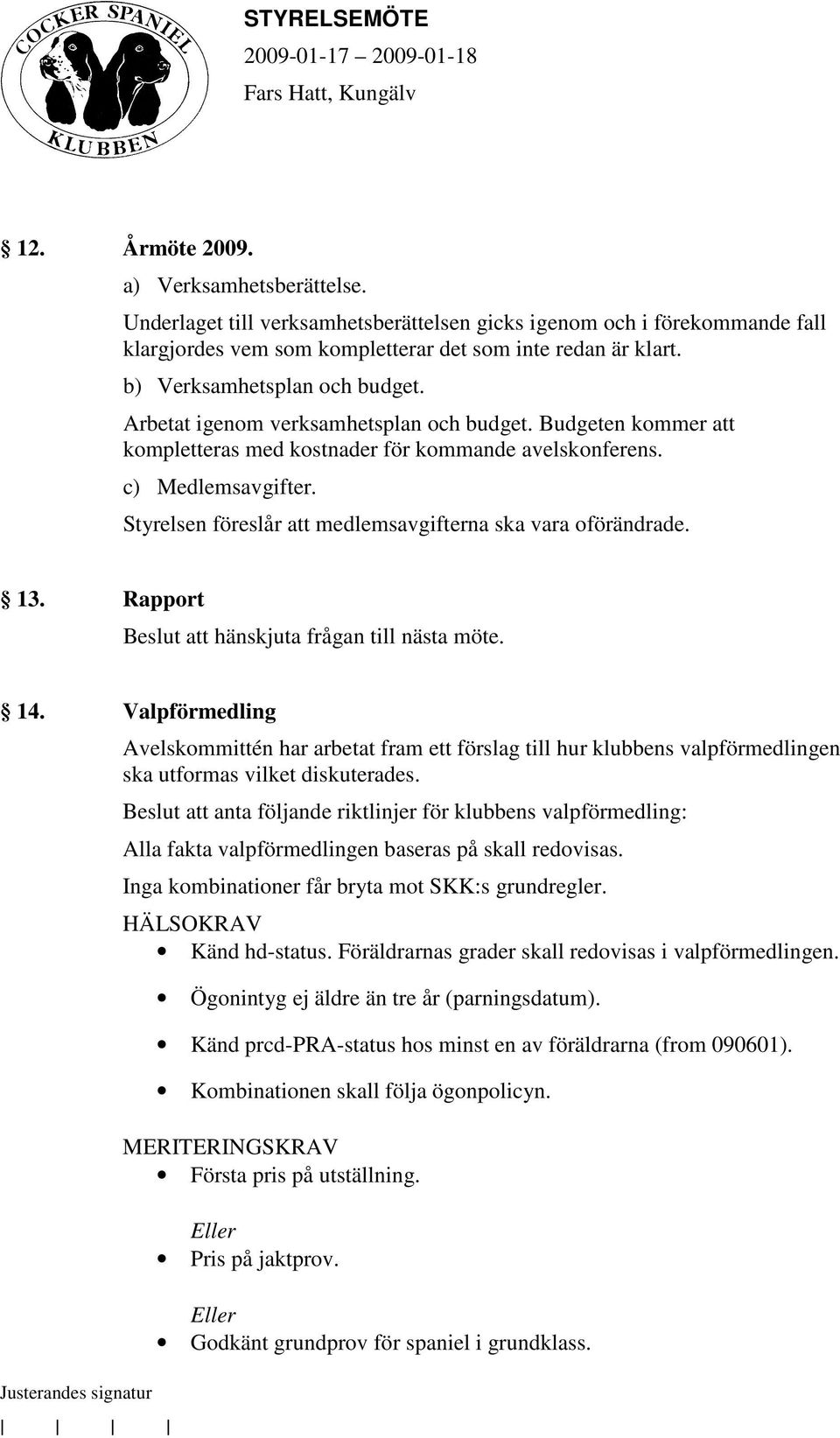 Styrelsen föreslår att medlemsavgifterna ska vara oförändrade. 13. Rapport Beslut att hänskjuta frågan till nästa möte. 14.