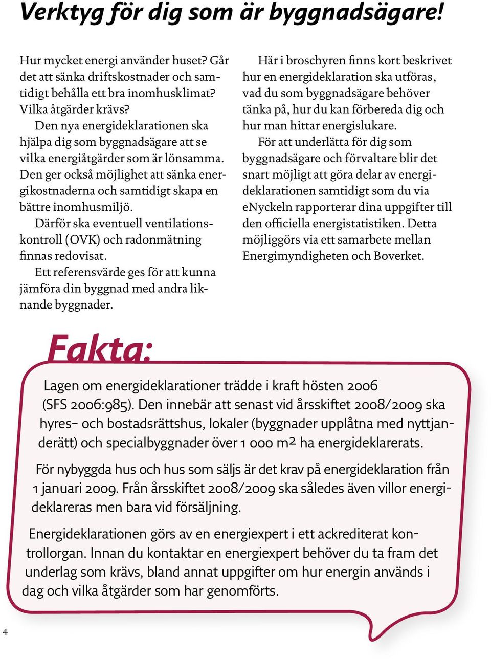 Den ger också möjlighet att sänka energikostnaderna och samtidigt skapa en bättre inomhusmiljö. Därför ska eventuell ventilationskontroll (OVK) och radonmätning finnas redovisat.