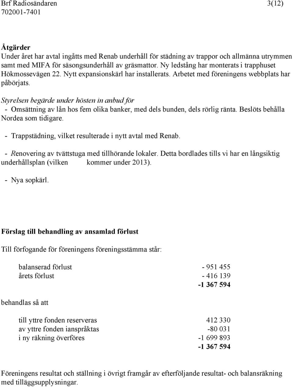 Styrelsen begärde under hösten in anbud för - Omsättning av lån hos fem olika banker, med dels bunden, dels rörlig ränta. Beslöts behålla Nordea som tidigare.