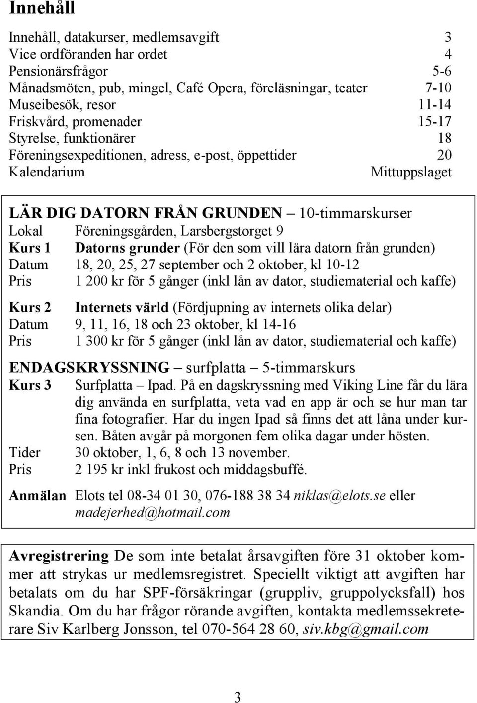 Larsbergstorget 9 Kurs 1 Datorns grunder (För den som vill lära datorn från grunden) Datum 18, 20, 25, 27 september och 2 oktober, kl 10-12 Pris 1 200 kr för 5 gånger (inkl lån av dator,