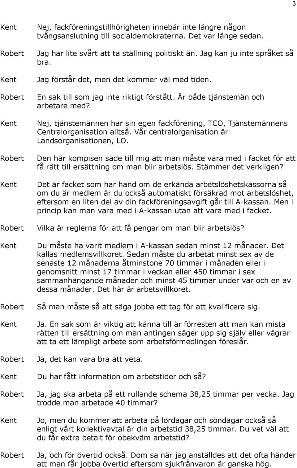 Nej, tjänstemännen har sin egen fackförening, TCO, Tjänstemännens Centralorganisation alltså. Vår centralorganisation är Landsorganisationen, LO.