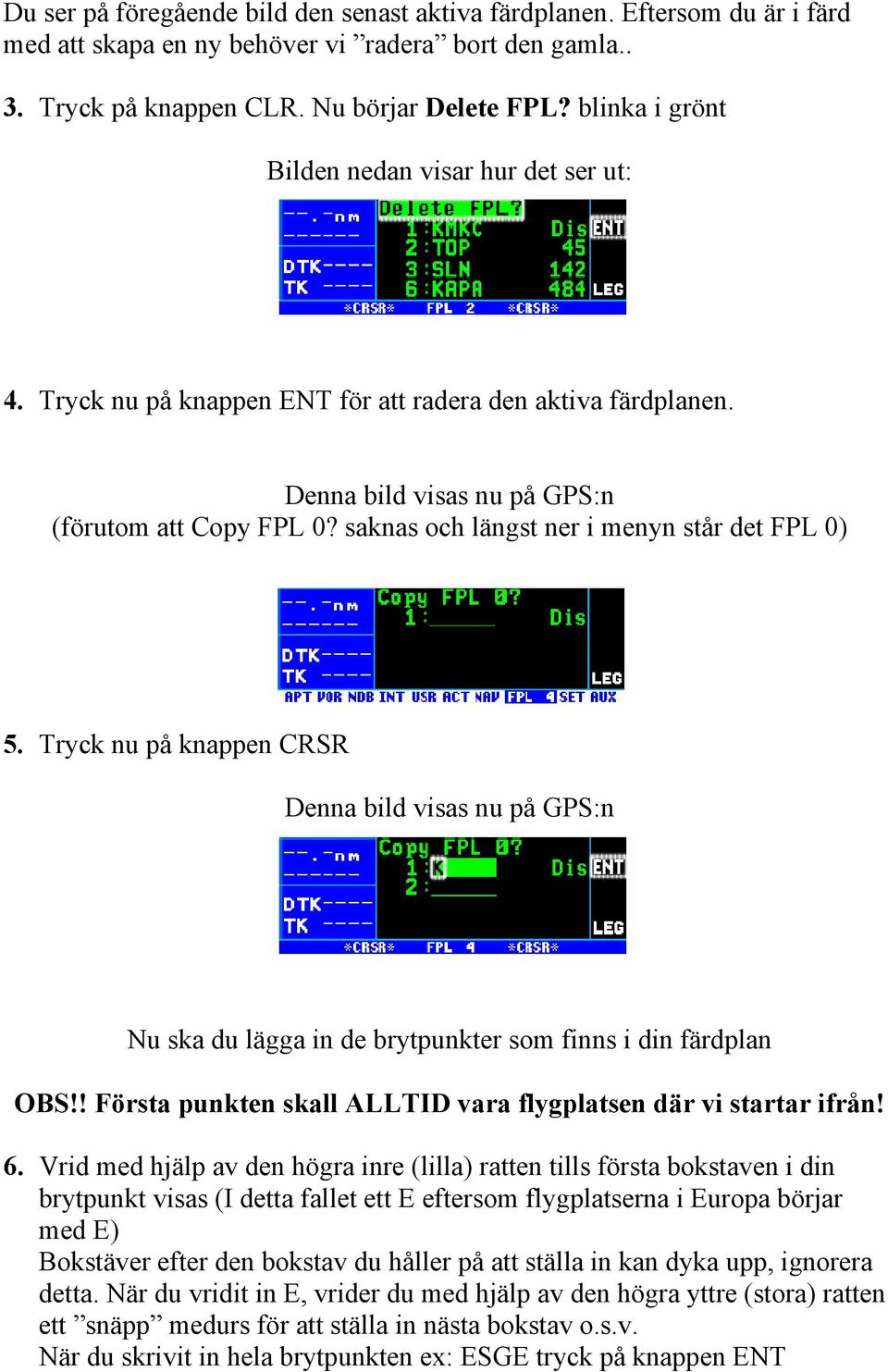 saknas och längst ner i menyn står det FPL 0) 5. Tryck nu på knappen CRSR Denna bild visas nu på GPS:n Nu ska du lägga in de brytpunkter som finns i din färdplan OBS!