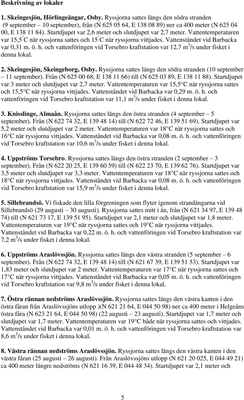 Startdjupet var 2,6 meter och slutdjupet var 2,7 meter. Vattentemperaturen var 15,5 C när ryssjorna sattes och 15 C när ryssjorna vittjades. Vattenståndet vid Barbacka var 0,31 m. ö. h.