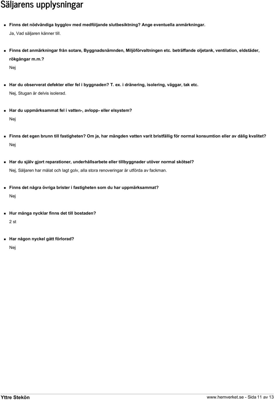 i dränering, isolering, väggar, tak etc. Nej, Stugan är delvis isolerad. Har du uppmärksammat fel i vatten-, avlopp- eller elsystem? Nej Finns det egen brunn till fastigheten?