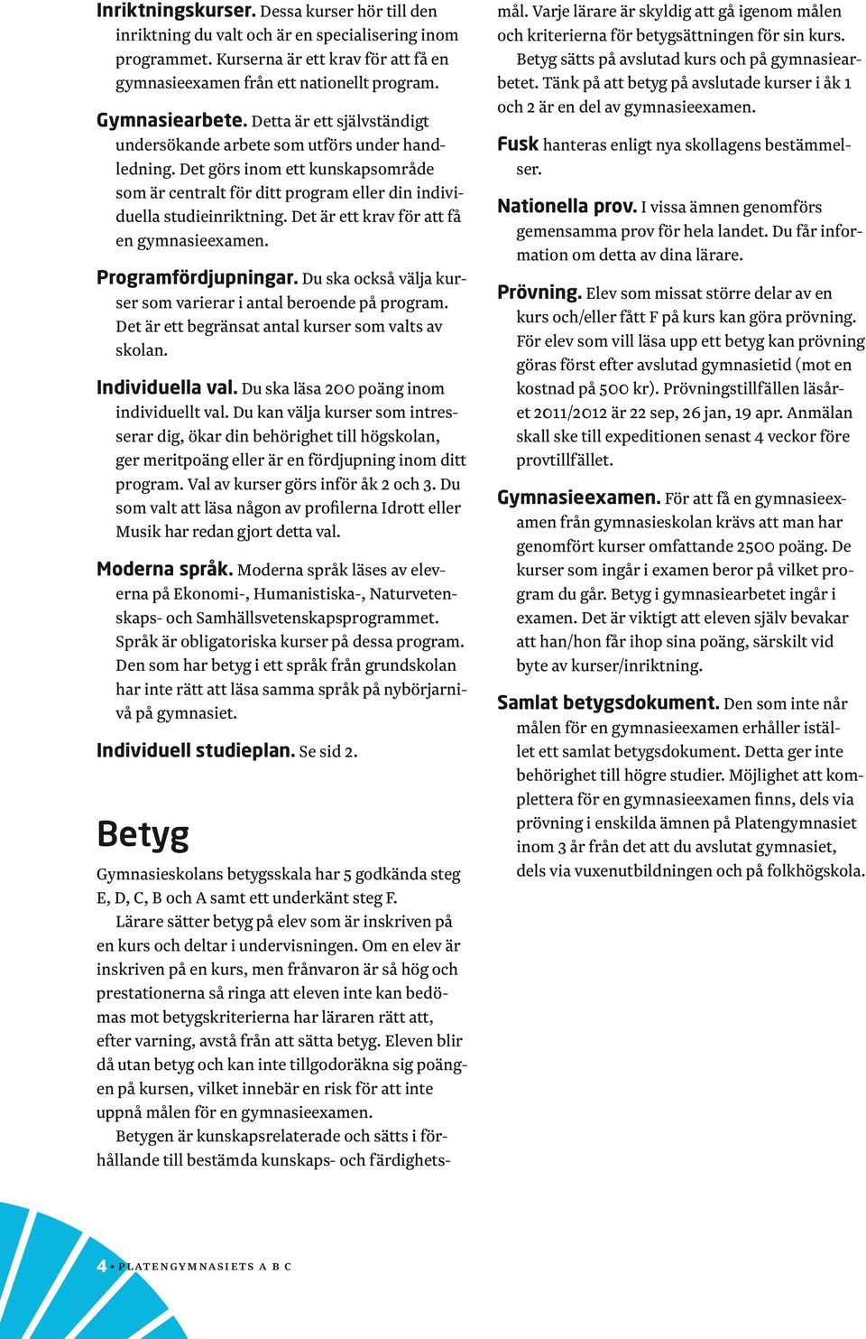 Det är ett krav för att få en gymnasieexamen. Programfördjupningar. Du ska också välja kurser som varierar i antal beroende på program. Det är ett begränsat antal kurser som valts av skolan.