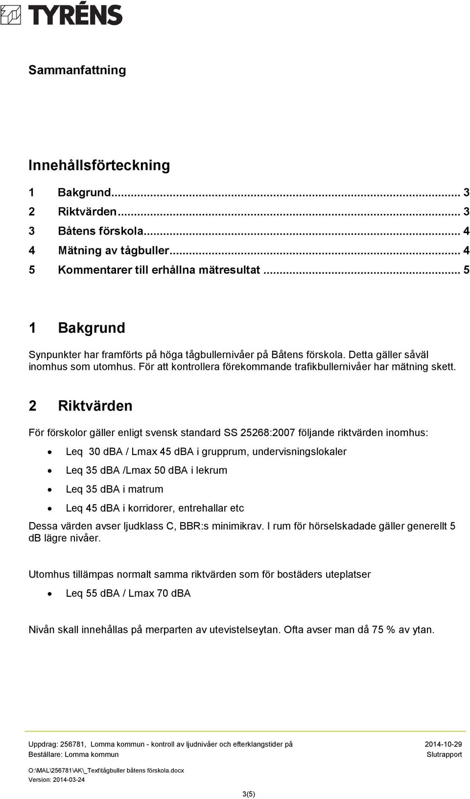 2 Riktvärden För förskolor gäller enligt svensk standard SS 25268:2007 följande riktvärden inomhus: Leq 30 dba / Lmax 45 dba i grupprum, undervisningslokaler Leq 35 dba /Lmax 50 dba i lekrum Leq 35