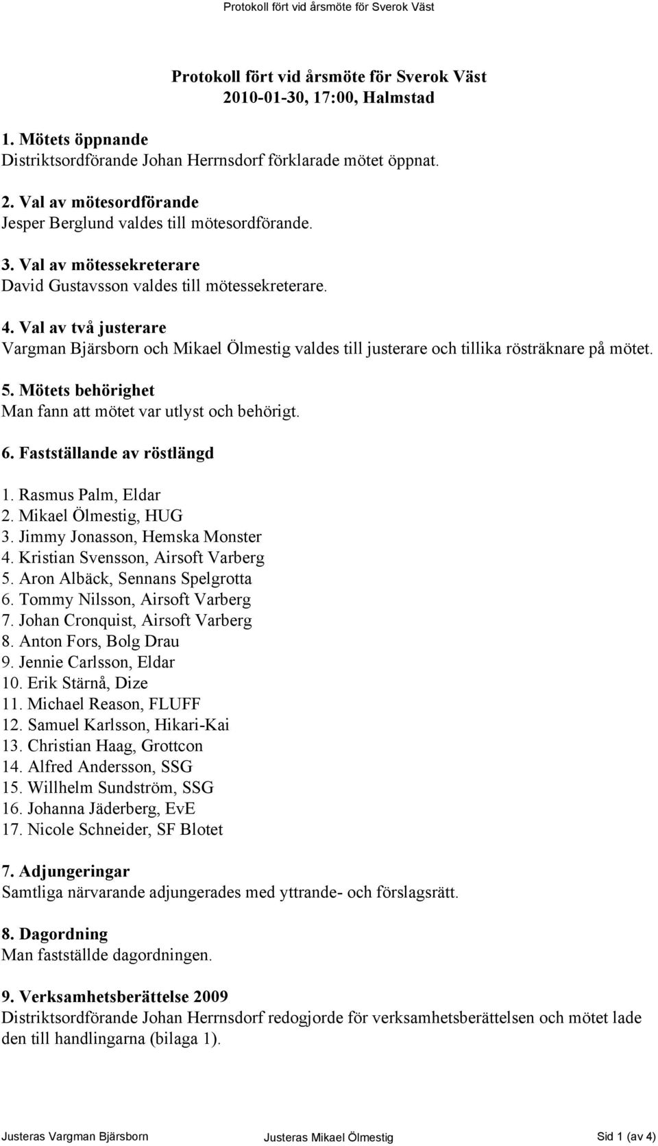 Mötets behörighet Man fann att mötet var utlyst och behörigt. 6. Fastställande av röstlängd 1. Rasmus Palm, Eldar 2. Mikael Ölmestig, HUG 3. Jimmy Jonasson, Hemska Monster 4.