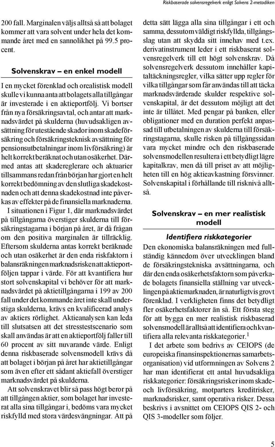 Vi bortser från nya försäkringsavtal, och antar att marknadsvärdet på skulderna (huvudsakligen avsättning för utestående skador inom skadeförsäkring och försäkringsteknisk avsättning för
