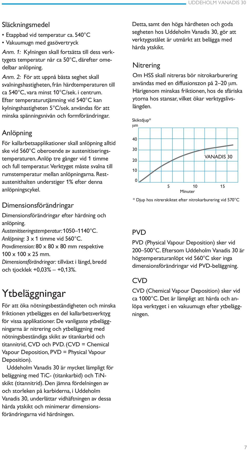 Anlöpning För kallarbetsapplikationer skall anlöpning alltid ske vid 560 C oberoende av austenitiseringstemperaturen. Anlöp tre gånger vid 1 timme och full temperatur.