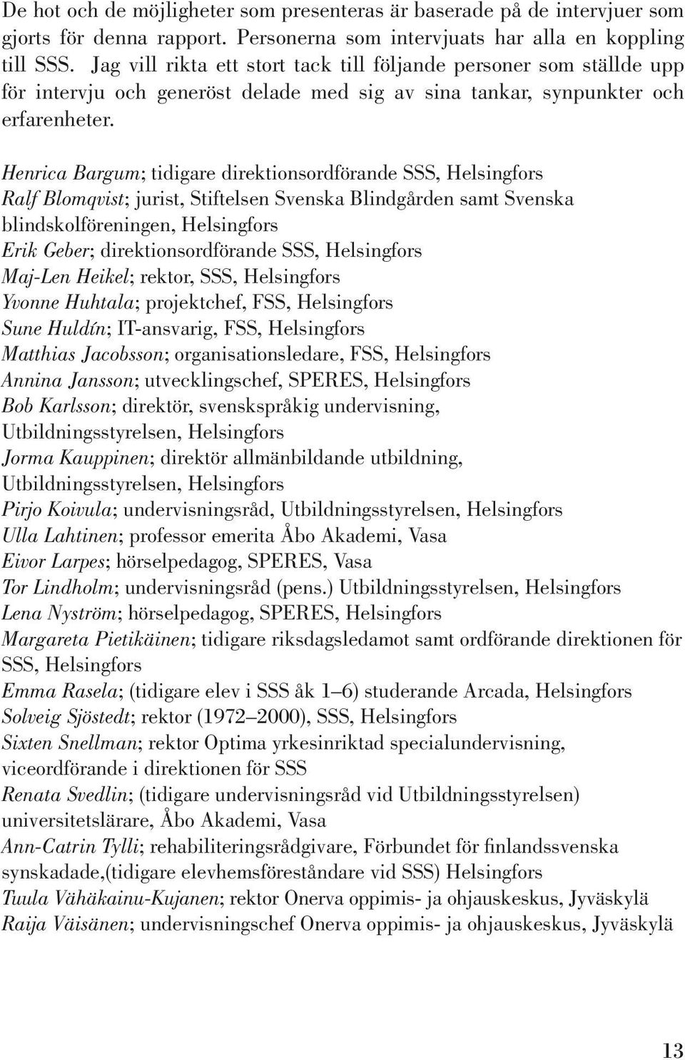 Henrica Bargum; tidigare direktionsordförande SSS, Helsingfors Ralf Blomqvist; jurist, Stiftelsen Svenska Blindgården samt Svenska blindskolföreningen, Helsingfors Erik Geber; direktionsordförande