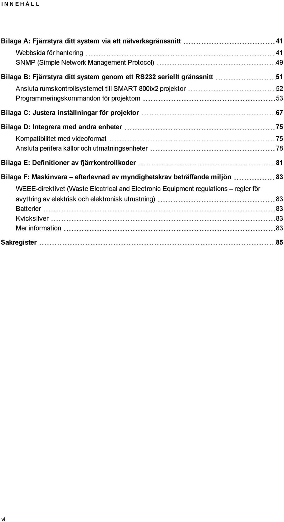 andra enheter 75 Kompatibilitet med videoformat 75 Ansluta perifera källor och utmatningsenheter 78 Bilaga E: Definitioner av fjärrkontrollkoder 81 Bilaga F: Maskinvara efterlevnad av myndighetskrav
